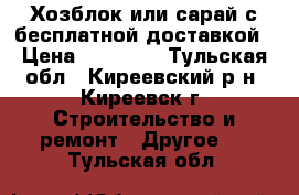 Хозблок или сарай с бесплатной доставкой › Цена ­ 22 000 - Тульская обл., Киреевский р-н, Киреевск г. Строительство и ремонт » Другое   . Тульская обл.